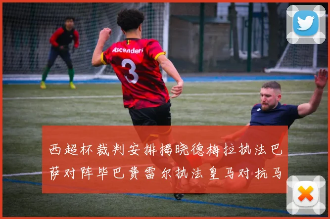 西超杯裁判安排揭晓德梅拉执法巴萨对阵毕巴费雷尔执法皇马对抗马竞
