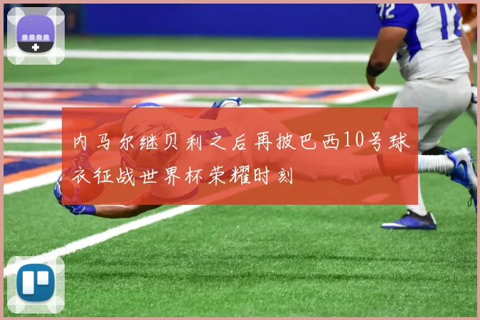 内马尔继贝利之后再披巴西10号球衣征战世界杯荣耀时刻
