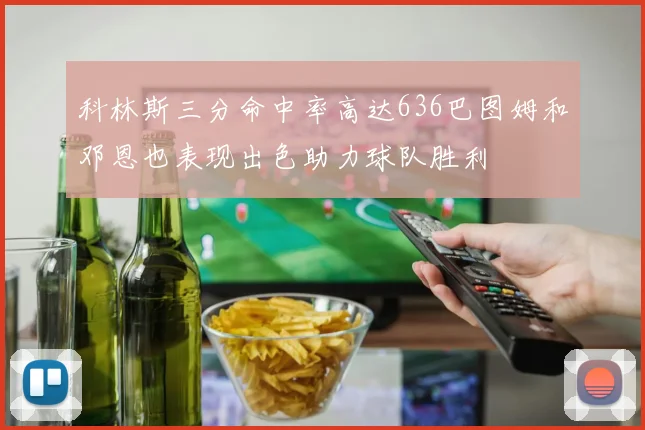 科林斯三分命中率高达636巴图姆和邓恩也表现出色助力球队胜利
