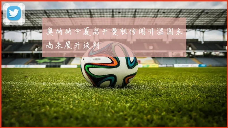 奥纳纳今夏离开曼联传闻升温国米尚未展开谈判