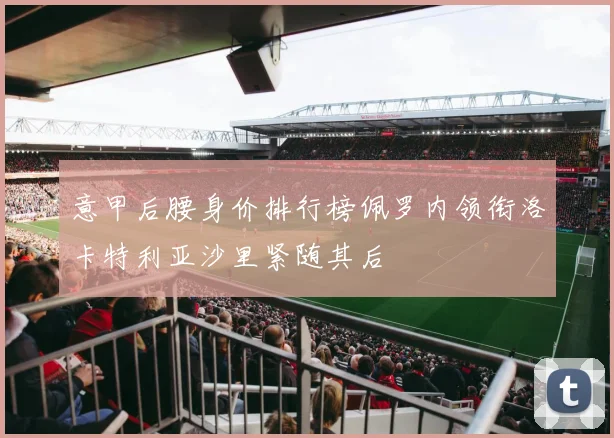 意甲后腰身价排行榜佩罗内领衔洛卡特利亚沙里紧随其后