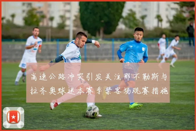高速公路冲突引发关注那不勒斯与拉齐奥球迷本赛季禁客场观赛措施出台