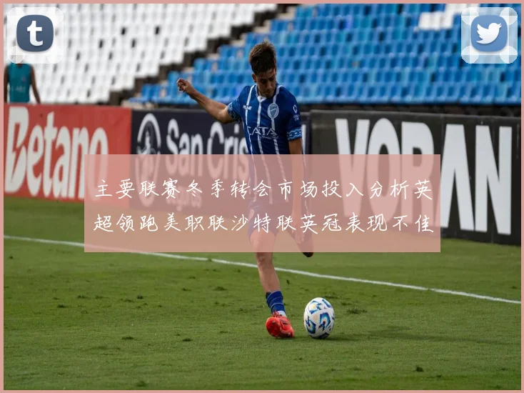 主要联赛冬季转会市场投入分析英超领跑美职联沙特联英冠表现不佳