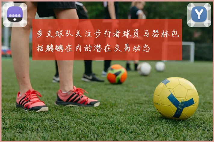 多支球队关注步行者球员马瑟林包括鹈鹕在内的潜在交易动态