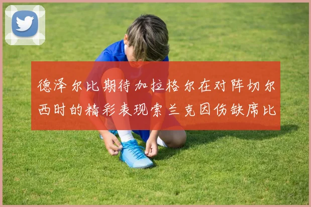 德泽尔比期待加拉格尔在对阵切尔西时的精彩表现索兰克因伤缺席比赛