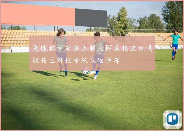 意媒称伊布要求解雇阿莱格里红鸟欲将主帅任命权交给伊布