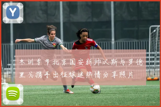 冬训季节北京国安新帅汉斯与罗德里戈携手出征球迷热情分享照片