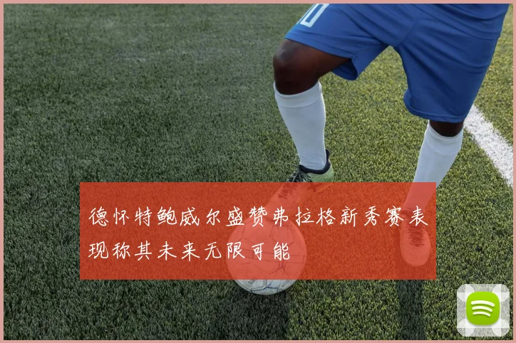 德怀特鲍威尔盛赞弗拉格新秀赛表现称其未来无限可能
