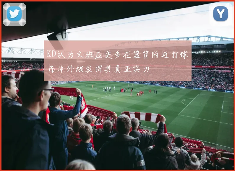 KD认为文班应更多在篮筐附近打球而非外线发挥其真正实力