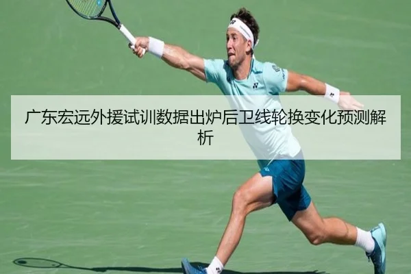 广东宏远外援试训数据出炉后卫线轮换变化预测解析（bwin）