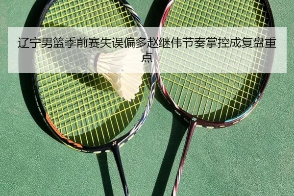 辽宁男篮季前赛失误偏多赵继伟节奏掌控成复盘重点 - bwin