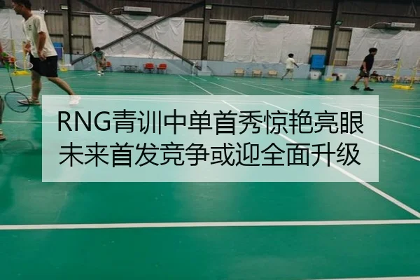 RNG青训中单首秀惊艳亮眼 未来首发竞争或迎全面升级 - bwin